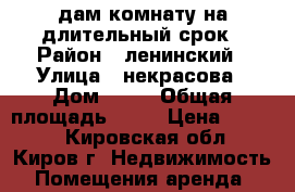 Cдам комнату на длительный срок › Район ­ ленинский › Улица ­ некрасова › Дом ­ 51 › Общая площадь ­ 15 › Цена ­ 5 000 - Кировская обл., Киров г. Недвижимость » Помещения аренда   
